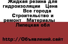 Жидкая резина для гидроизоляции › Цена ­ 180 - Все города Строительство и ремонт » Материалы   . Липецкая обл.